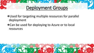 Deployment Groups
Used for targeting multiple resources for parallel
deployment
Can be used for deploying to Azure or to local
resources
 
