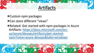 Artifacts
Custom npm packages
Can store different “views”
Related: Get started with npm packages in Azure
Artifacts: https://docs.microsoft.com/en-
us/azure/devops/artifacts/get-started-
npm?view=azure-devops&tabs=windows
 