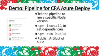 Demo: Pipeline for CRA Azure Deploy
Tell the pipeline to
run a specific Node
version
npm install to
get dependencies
npm run build
Publish Artifact of
build
 