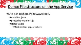 Demo: File structure on the App Service
Site is in D:homesitewwwroot
manifest.json
precache-manifest.js
static folder
Most site files appear in here
 