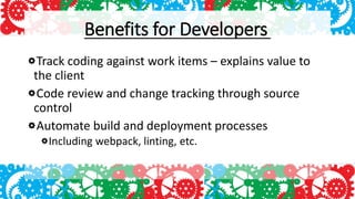 Benefits for Developers
Track coding against work items – explains value to
the client
Code review and change tracking through source
control
Automate build and deployment processes
Including webpack, linting, etc.
 