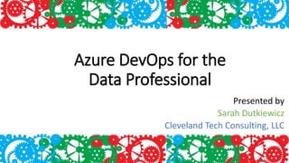 Azure DevOps for the
Data Professional
Presented by
Sarah Dutkiewicz
Cleveland Tech Consulting, LLC
 