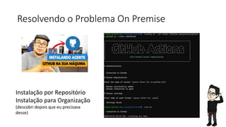 Resolvendo o Problema On Premise
Instalação por Repositório
Instalação para Organização
(descobri depois que eu precisava
desse)
 