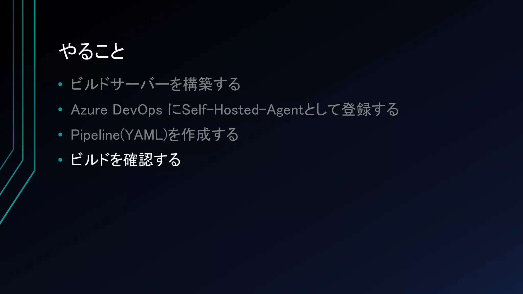 やること
• ビルドサーバーを構築する
• Azure DevOps にSelf-Hosted-Agentとして登録する
• Pipeline(YAML)を作成する
• ビルドを確認する
 
