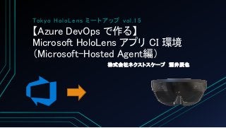 【Azure DevOps で作る】
Microsoft HoloLens アプリ CI 環境
（Microsoft-Hosted Agent編）
株式会社ネクストスケープ 酒井辰也
Tokyo HoloLens ミートアップ vol.15
 