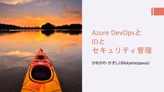 Azure DevOpsと
IDと
セキュリティ管理
かめがわ かずし(@kkamegawa)
 