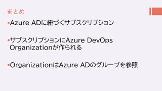 まとめ
Azure ADに紐づくサブスクリプション
サブスクリプションにAzure DevOps
Organizationが作られる
OrganizationはAzure ADのグループを参照
 