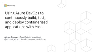 Using Azure DevOps to
continuously build, test,
and deploy containerized
applications with ease
Adrian Todorov, Cloud Solutions Architect
@todorov_adrian | linkedin.com/in/adriantodorov
 