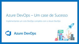 Azure DevOps – Um case de Sucesso
Implementando um ciclo DevOps completo com o Azure DevOps
 