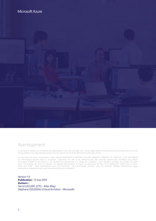 2
Avertissement
Ce document s’adresse aux architectes, aux développeurs, aux chefs de projet, ainsi qu’aux responsables d’infrastructure qui souhaitent avoir une vision
plus complète sur les objectifs et les moyens liés à la mise en oeuvre d’une démarche DevOps dans Azure.
Ce document est fourni uniquement à titre indicatif. MICROSOFT N’APPORTE AUCUNE GARANTIE, EXPRESSE OU IMPLICITE, À CE DOCUMENT.
Les informations figurant dans ce document, notamment les URL et les références aux sites Internet, peuvent être modifiées sans préavis.
Les risques d’utiliser ce document ou ses résultats sont entièrement à la charge de l’utilisateur. Sauf indication contraire, les sociétés, les entre-
prises, les produits, les noms de domaine, les adresses électroniques, les logos, les personnes, les lieux et les événements utilisés dans ce docu-
ment sont fictifs. Toute ressemblance avec des entreprises, noms d’entreprise, produits, noms de domaine, adresses électroniques, logos,
personnes ou événements réels serait purement fortuite et involontaire.
Version 1.0
Publication : 13 mai 2014
Auteurs :
Hervé LECLERC (CTO - Alter Way)
Stéphane GOUDEAU (Cloud Architect - Microsoft)
 