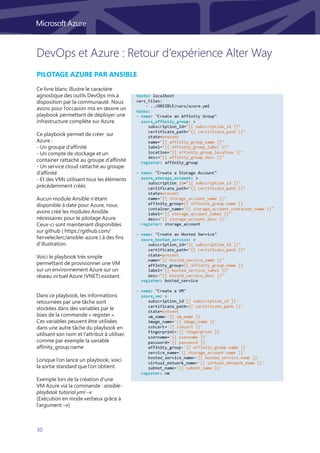 30
DevOps et Azure : Retour d’expérience Alter Way
Pilotage Azure par Ansible
Ce livre blanc illustre le caractère
agnostique des outils DevOps mis à
disposition par la communauté. Nous
avons pour l’occasion mis en œuvre un
playbook permettant de déployer une
infrastructure complète sur Azure.
Ce playbook permet de créer sur
Azure :
- Un groupe d’affinité
- Un compte de stockage et un
container rattaché au groupe d’affinité
- Un service cloud rattaché au groupe
d’affinité
- Et des VMs utilisant tous les éléments
précédemment créés
Aucun module Ansible n’étant
disponible à date pour Azure, nous
avons créé les modules Ansible
nécessaires pour le pilotage Azure.
Ceux-ci sont maintenant disponibles
sur github ( https://github.com/
herveleclerc/ansible-azure ) à des fins
d’illustration.
Voici le playbook très simple
permettant de provisionner une VM
sur un environnement Azure sur un
réseau virtuel Azure (VNET) existant.
Dans ce playbook, les informations
retournées par une tâche sont
stockées dans des variables par le
biais de la commande « register ».
Ces variables peuvent être utilisées
dans une autre tâche du playbook en
utilisant son nom et l’attribut à utiliser,
comme par exemple la variable
affinity_group.name
Lorsque l’on lance un playbook, voici
la sortie standard que l’on obtient.
Exemple lors de la création d’une
VM Azure via la commande : ansible-
playbook tutorial.yml –v
(Exécution en mode verbeux grâce à
l’argument –v)
 
