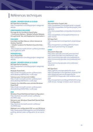 35
DevOps pour le Cloud et réciproquement
Références techniques
Azure : DevOps pour le Cloud
MS OpenTech et DevOps :
http://msopentech.com/blog/project-categories/
devops
Continuous Delivery
Ouvrage de Jez Humble et David Farley :
« Continuous Delivery : Reliable Software Releases
through Build, Test, and Deployment Automation »
Failsafe
Livre blanc de Marc Mercuri, Ulrich Homann et
Andrew Townhill :
« Failsafe: Guidance for Resilient Cloud Architec-
tures »
http://msdn.microsoft.com/en-us/library/window-
sazure/jj853352.aspx
PowerShell
Azure PowerShell :
http://msopentech.com/blog/project-categories/
devops
Azure : DevOps pour le Cloud
MS OpenTech et DevOps :
http://msopentech.com/blog/project-categories/
devops
Modules PowerShell :
http://msdn.microsoft.com/en-us/library/win-
dows/desktop/dd878324(v=vs.85).aspx
Tutoriaux pour l’écriture de Cmdlets :
http://msdn.microsoft.com/en-us/library/win-
dows/desktop/dd878321(v=vs.85).aspx
Création d’un Workflow avec activités Windows
PowerShell
http://msdn.microsoft.com/en-us/library/win-
dows/desktop/hh852760(v=vs.85).aspx
DSC
Windows PowerShell Desired State Configuration :
http://technet.microsoft.com/en-us/library/
dn249912.aspx
Démarrer avec Windows PowerShell Desired State
Configuration
http://technet.microsoft.com/en-us/library/
dn249918.aspx
Déployer une configuration DSC sur une VM Azure
http://www.powershellmagazine.com/2014/04/02/
pushing-desired-state-configuration-to-an-azure-
vm
Puppet
Documentation Puppet Labs :
https://puppetlabs.com/puppet/what-is-puppet
http://docs.puppetlabs.com/guides/puppet_inter-
nals.html
http://docs.puppetlabs.com/guides/introduction.
html
https://puppetlabs.com/puppet/enterprise-vs-
open-source
MS OpenTech :
http://msopentech.com/opentech-projects/pup-
pet
http://msopentech.com/blog/2013/12/11/win-
dows-azure-provisioning-via-puppet
chef
Documents Opscode :
http://docs.opscode.com/chef_overview.html
http://www.opscode.com/chef/#which-chef
http://community.opscode.com/cookbooks/iis
http://community.opscode.com/cookbooks/win-
dows
http://community.opscode.com/cookbooks/
sql_server
MS OpenTech :
https://github.com/opscode/knife-azure
http://msopentech.com/opentech-projects/chef
http://blogs.technet.com/b/openness/ar-
chive/2012/12/13/opscode-chef-windows-azure.
aspx
http://msopentech.com/blog/2014/03/07/using-
chefs-knives-manage-windows-azure-resources
 