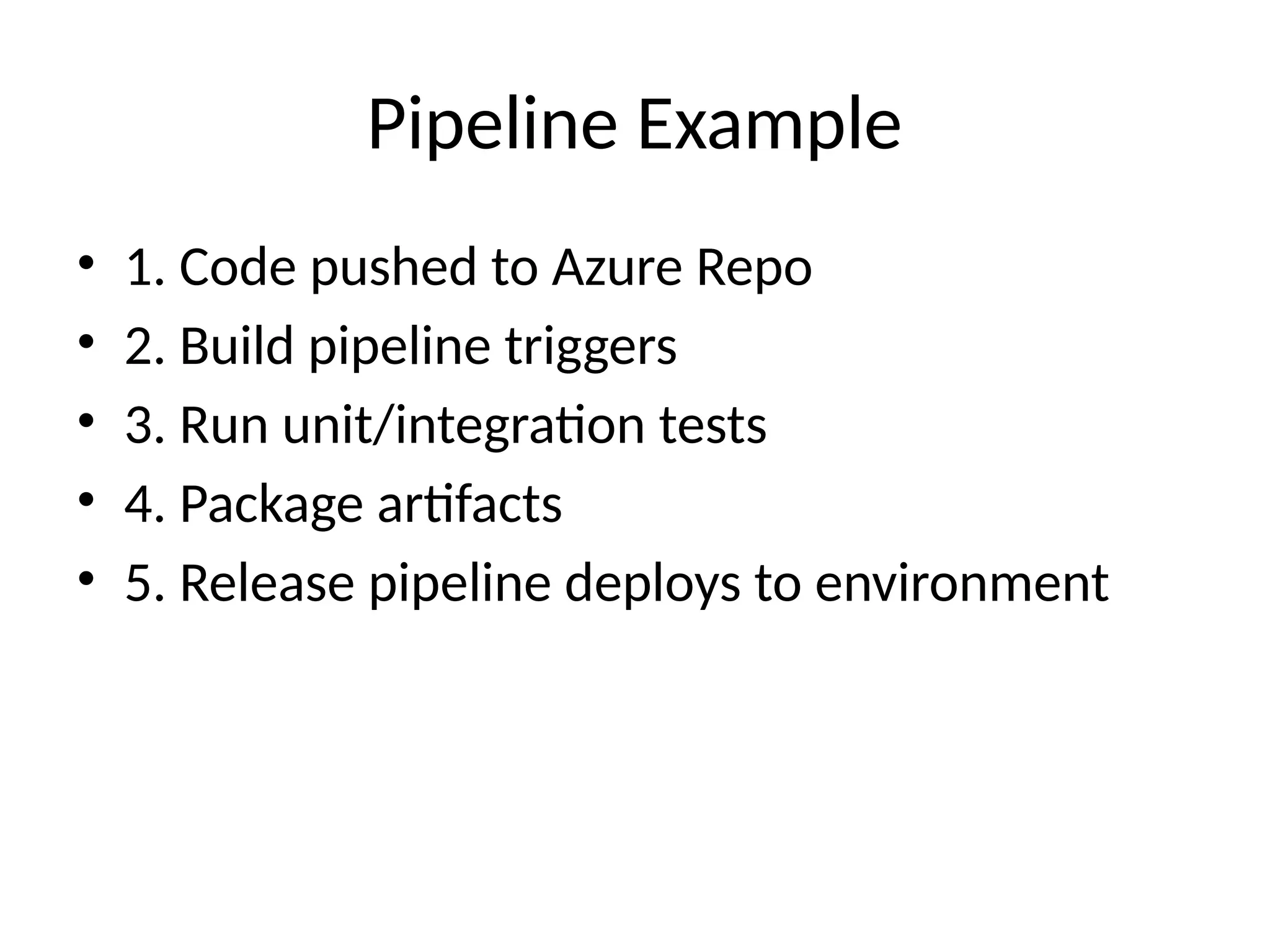 Pipeline Example
• 1. Code pushed to Azure Repo
• 2. Build pipeline triggers
• 3. Run unit/integration tests
• 4. Package artifacts
• 5. Release pipeline deploys to environment
 