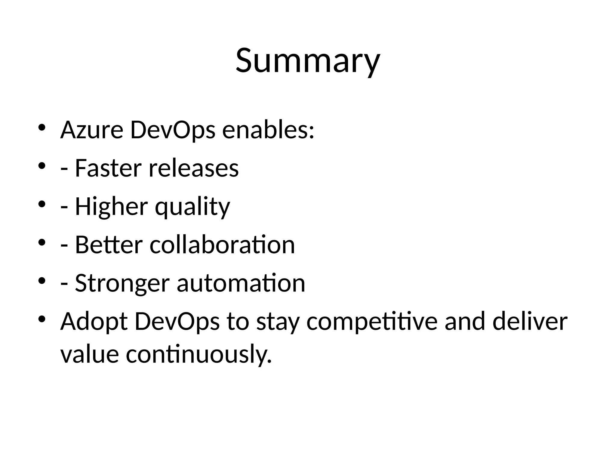 Summary
• Azure DevOps enables:
• - Faster releases
• - Higher quality
• - Better collaboration
• - Stronger automation
• Adopt DevOps to stay competitive and deliver
value continuously.
 