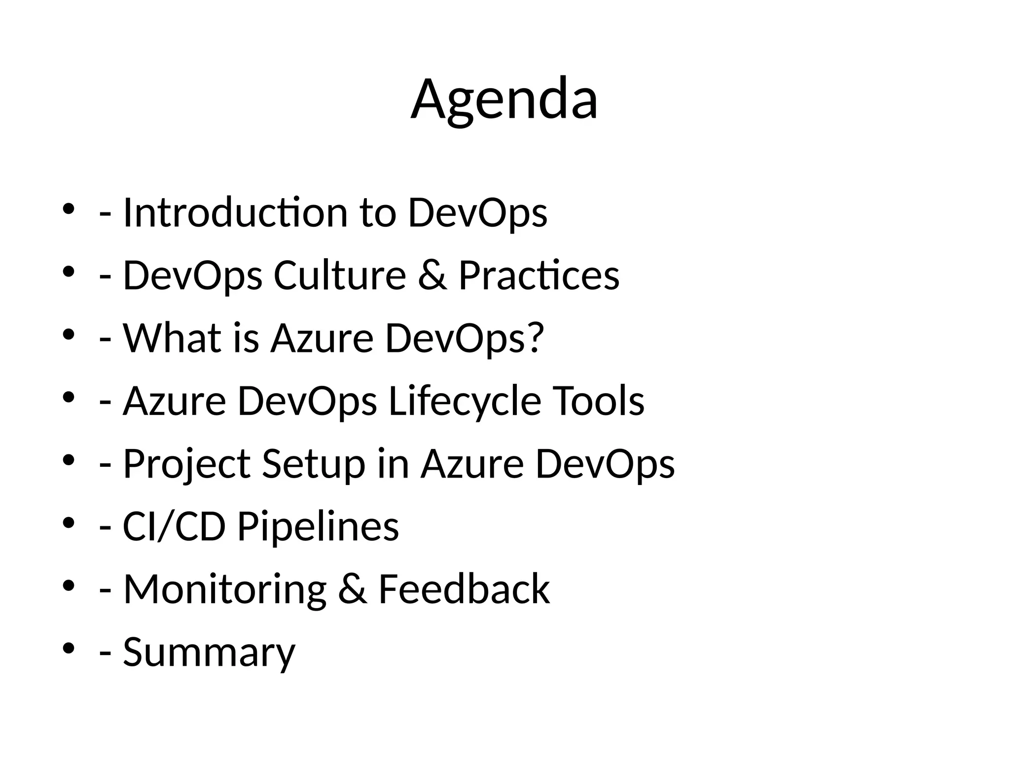 Agenda
• - Introduction to DevOps
• - DevOps Culture & Practices
• - What is Azure DevOps?
• - Azure DevOps Lifecycle Tools
• - Project Setup in Azure DevOps
• - CI/CD Pipelines
• - Monitoring & Feedback
• - Summary
 