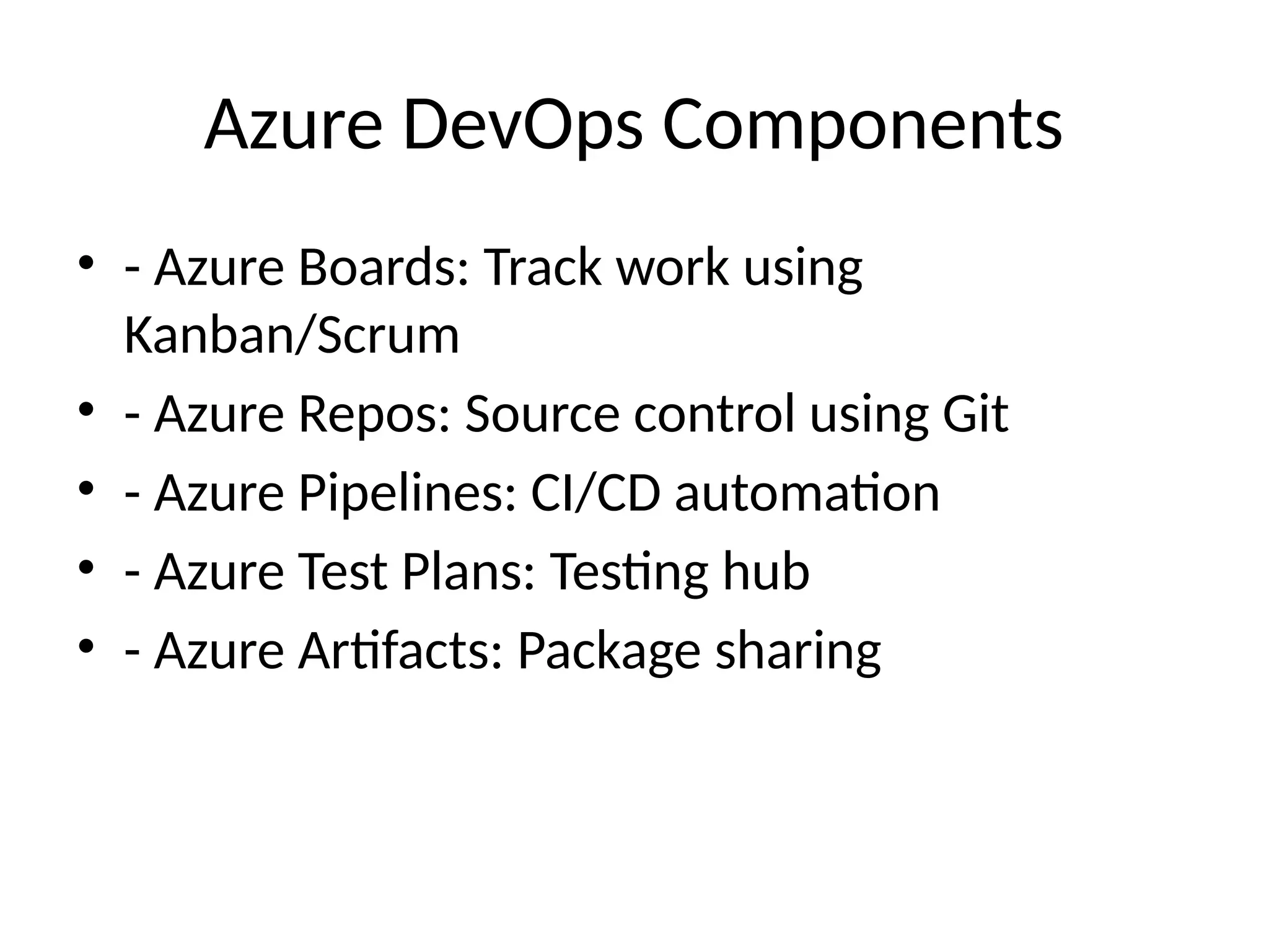 Azure DevOps Components
• - Azure Boards: Track work using
Kanban/Scrum
• - Azure Repos: Source control using Git
• - Azure Pipelines: CI/CD automation
• - Azure Test Plans: Testing hub
• - Azure Artifacts: Package sharing
 