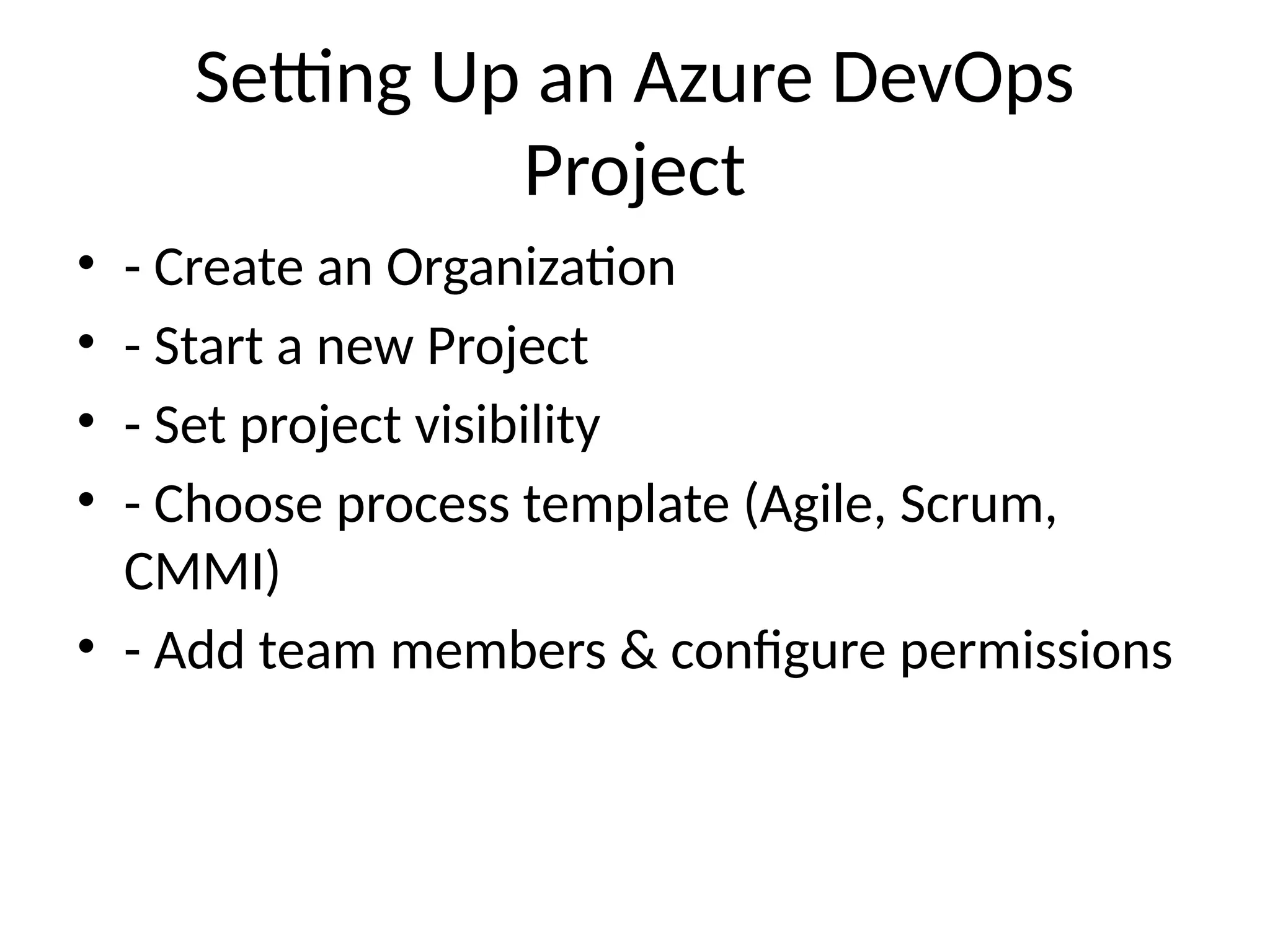 Setting Up an Azure DevOps
Project
• - Create an Organization
• - Start a new Project
• - Set project visibility
• - Choose process template (Agile, Scrum,
CMMI)
• - Add team members & configure permissions
 