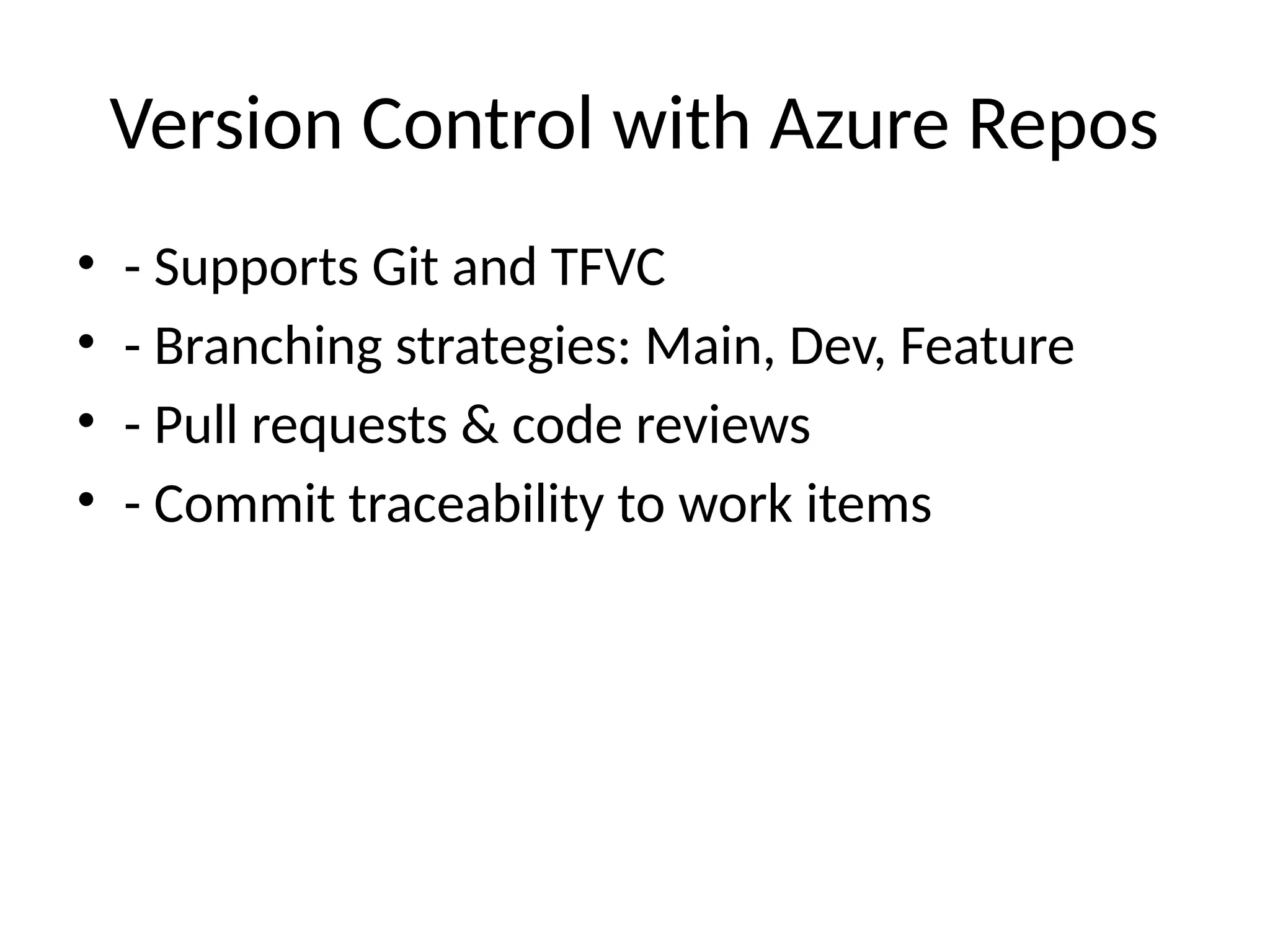 Version Control with Azure Repos
• - Supports Git and TFVC
• - Branching strategies: Main, Dev, Feature
• - Pull requests & code reviews
• - Commit traceability to work items
 