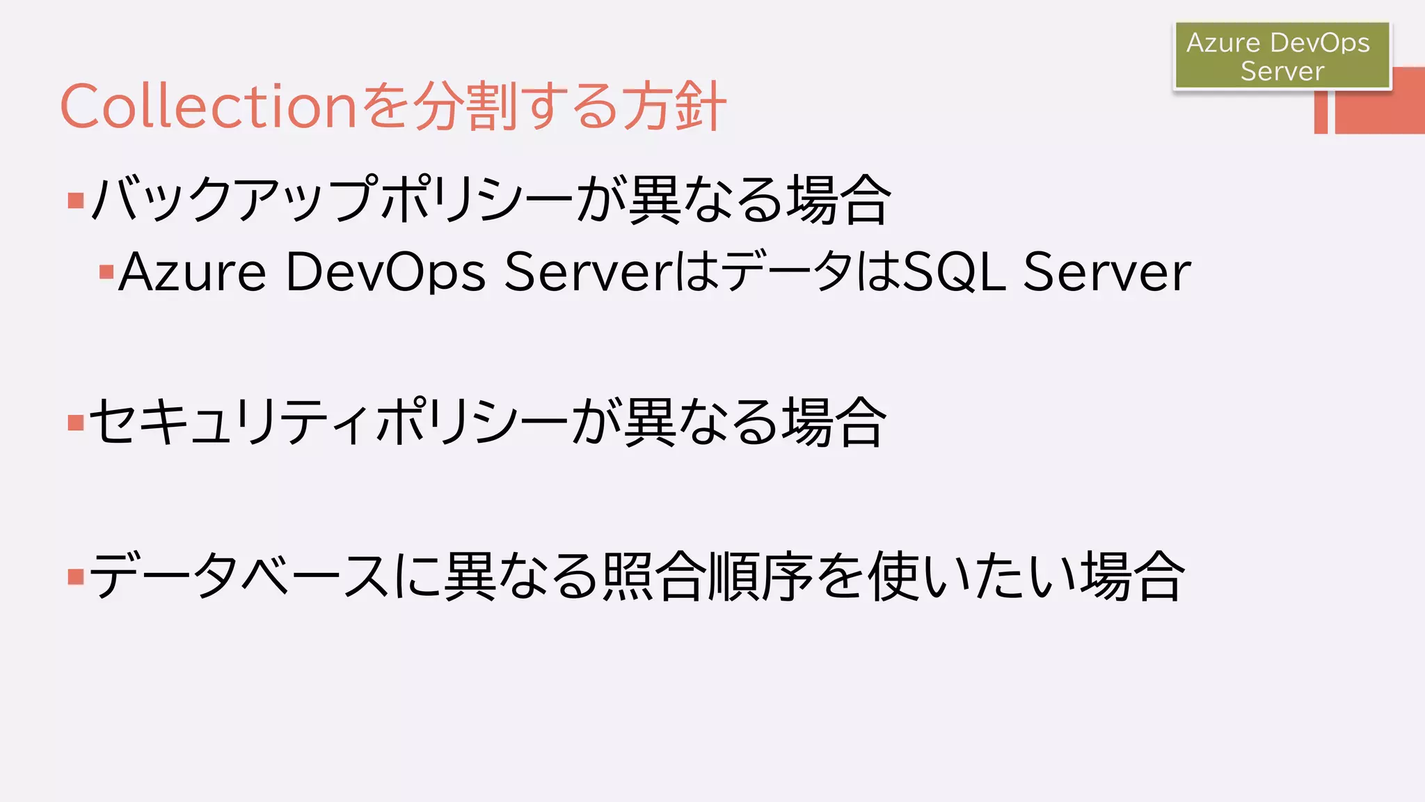 Collectionを分割する方針
バックアップポリシーが異なる場合
Azure DevOps ServerはデータはSQL Server
セキュリティポリシーが異なる場合
データベースに異なる照合順序を使いたい場合
Azure DevOps
Server
 