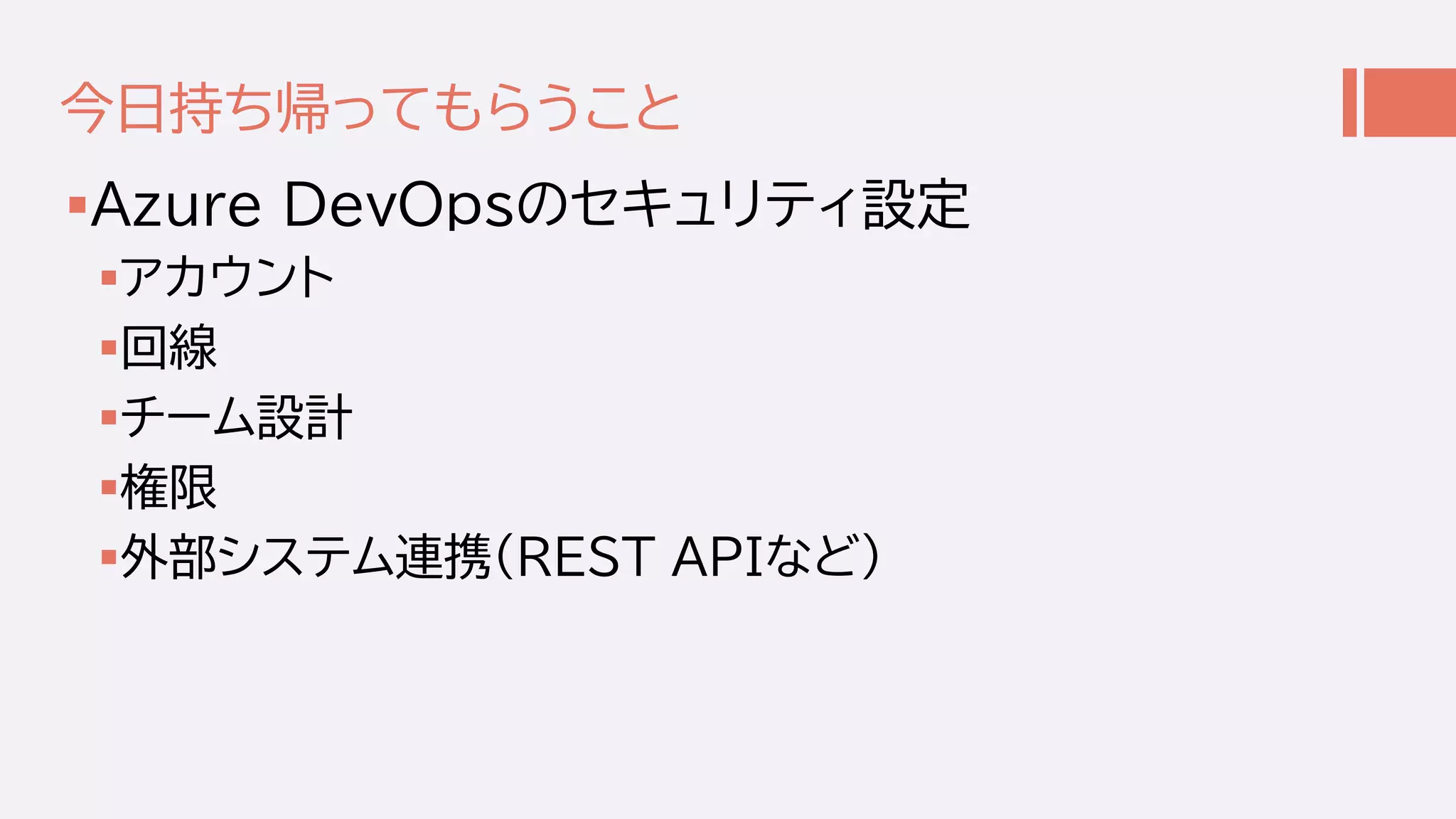 今日持ち帰ってもらうこと
Azure DevOpsのセキュリティ設定
アカウント
回線
チーム設計
権限
外部システム連携(REST APIなど)
 