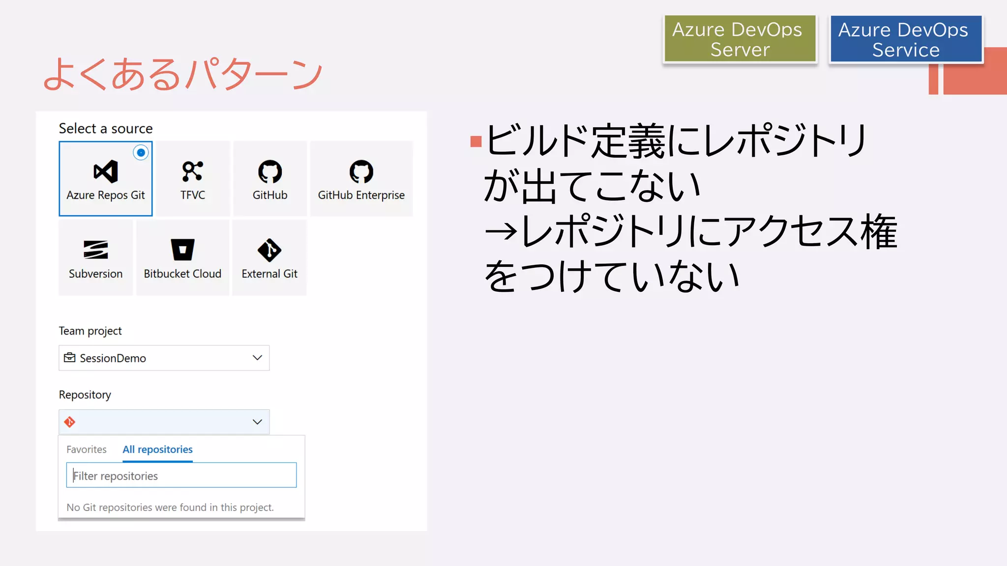 よくあるパターン
ビルド定義にレポジトリ
が出てこない
→レポジトリにアクセス権
をつけていない
Azure DevOps
Service
Azure DevOps
Server
 