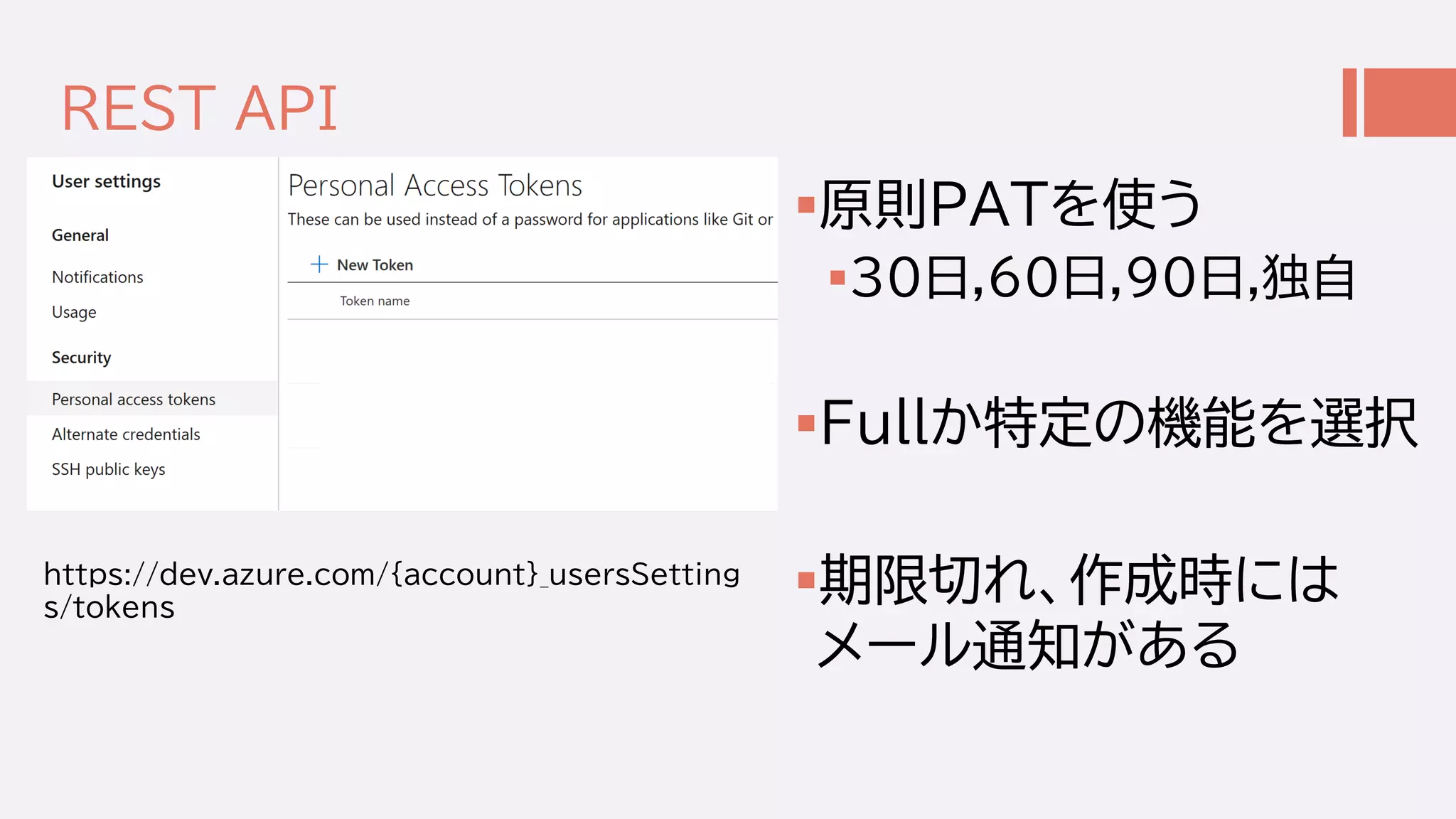 REST API
原則PATを使う
30日,60日,90日,独自
Fullか特定の機能を選択
期限切れ、作成時には
メール通知がある
https://dev.azure.com/{account}_usersSetting
s/tokens
 