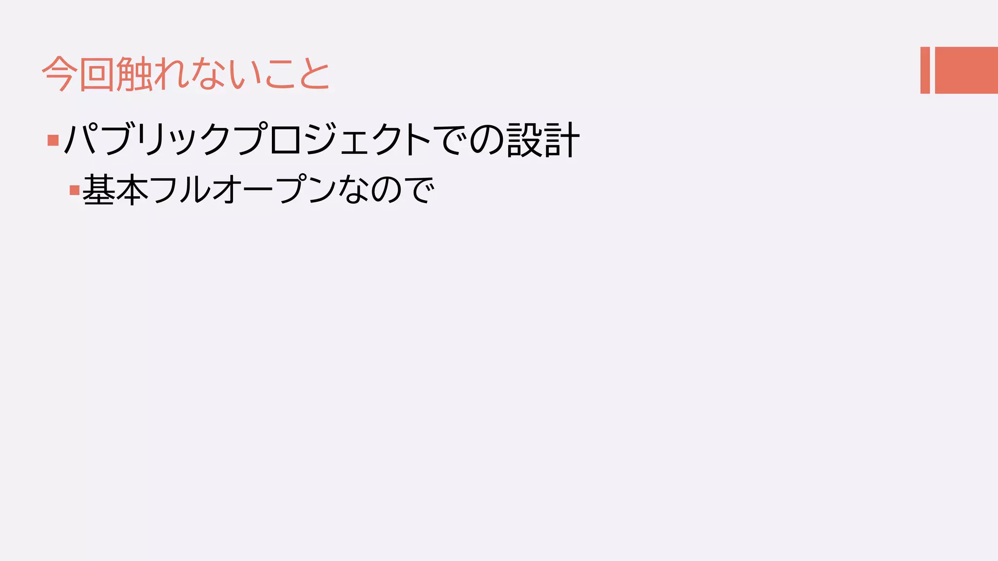 今回触れないこと
パブリックプロジェクトでの設計
基本フルオープンなので
 