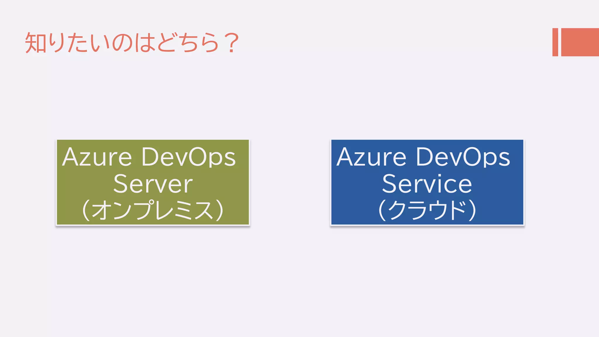 知りたいのはどちら？
Azure DevOps
Server
(オンプレミス)
Azure DevOps
Service
(クラウド)
 