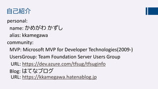 自己紹介
personal:
name: かめがわ かずし
alias: kkamegawa
community:
MVP: Microsoft MVP for Developer Technologies(2009-)
UsersGroup: Team Foundation Server Users Group
URL: https://dev.azure.com/tfsug/tfsuginfo
Blog: はてなブログ
URL: https://kkamegawa.hatenablog.jp
 
