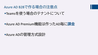Azure AD B2Bで作る場合の注意点
Teamsを使う場合のテナントについて
Azure AD Premium機能は作ったAD毎に課金
Azure ADの管理方式設計
 
