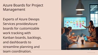 Azure Boards for Project
Management
Experts of Azure Devops
Services providesAzure
boards for customizable
work tracking with
Kanban boards, backlogs,
and dashboards to
streamline planning and
team coordination.
 
