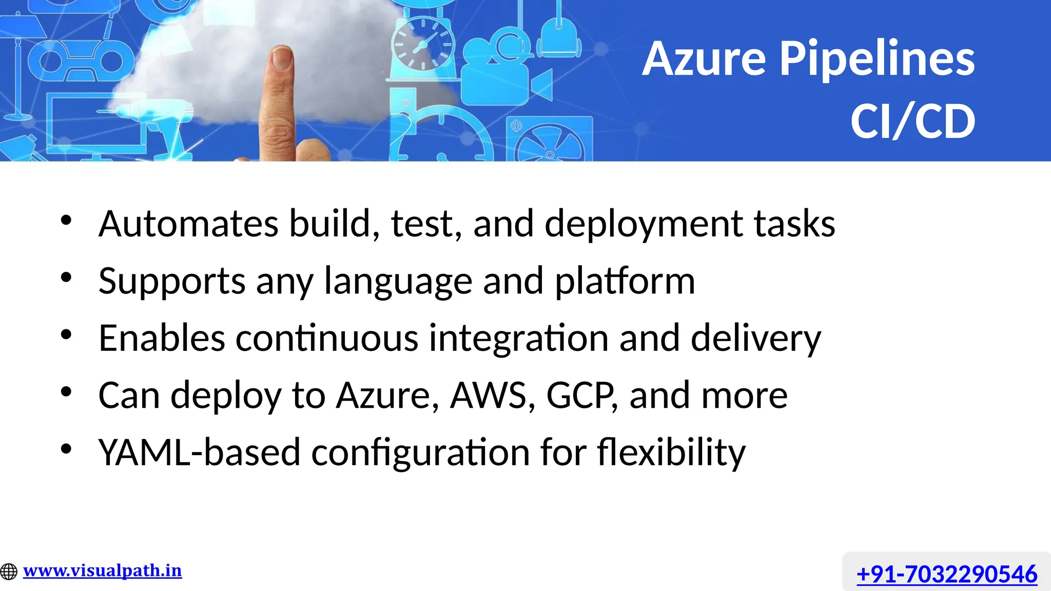 Azure Pipelines
CI/CD
• Automates build, test, and deployment tasks
• Supports any language and platform
• Enables continuous integration and delivery
• Can deploy to Azure, AWS, GCP, and more
• YAML-based configuration for flexibility
+91-7032290546
 