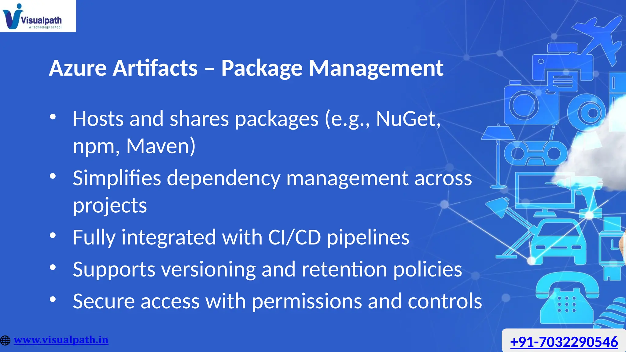 Azure Artifacts – Package Management
• Hosts and shares packages (e.g., NuGet,
npm, Maven)
• Simplifies dependency management across
projects
• Fully integrated with CI/CD pipelines
• Supports versioning and retention policies
• Secure access with permissions and controls
+91-7032290546
 