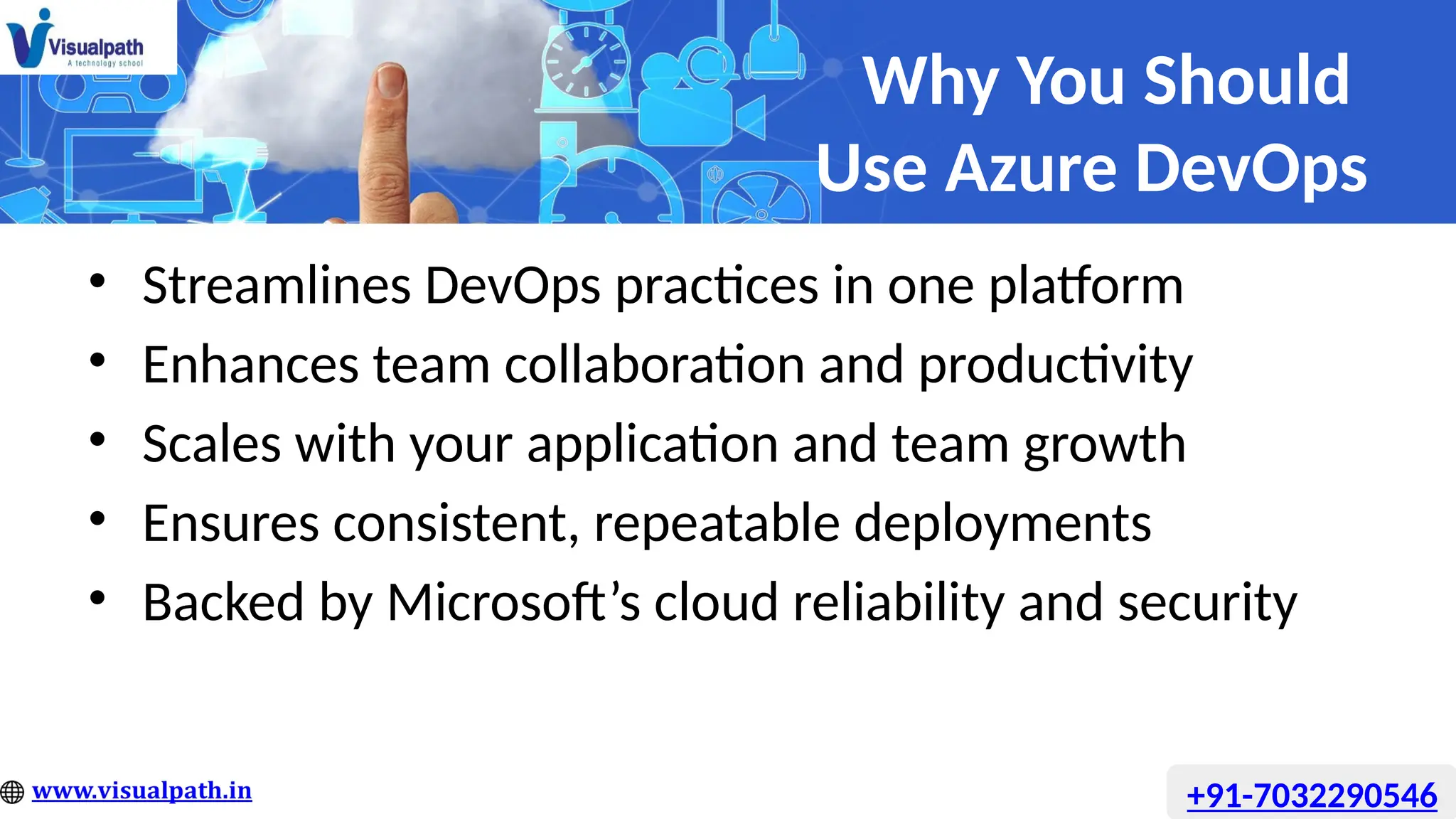 Why You Should
Use Azure DevOps
• Streamlines DevOps practices in one platform
• Enhances team collaboration and productivity
• Scales with your application and team growth
• Ensures consistent, repeatable deployments
• Backed by Microsoft’s cloud reliability and security
+91-7032290546
 