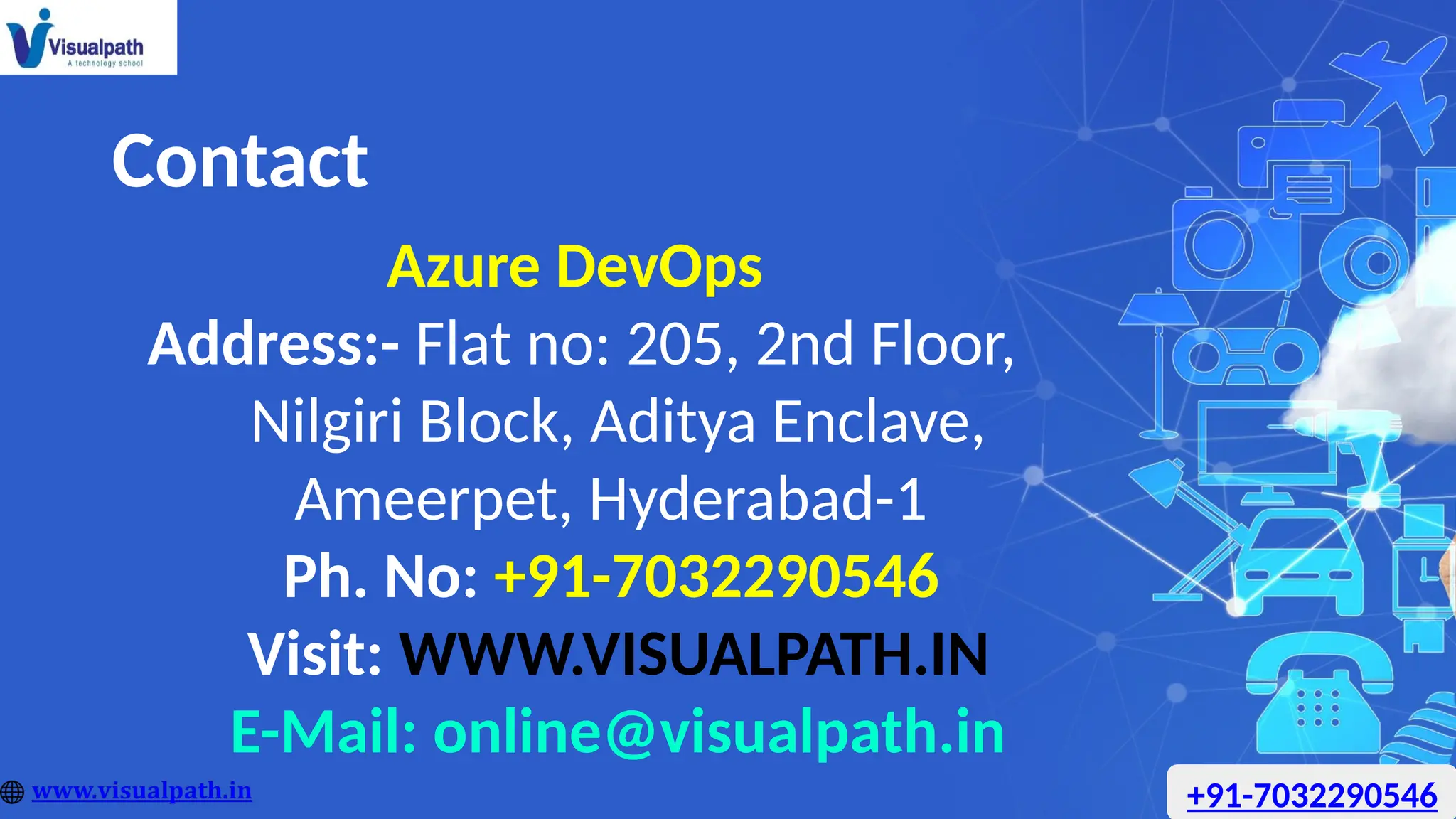 Azure DevOps
Address:- Flat no: 205, 2nd Floor,
Nilgiri Block, Aditya Enclave,
Ameerpet, Hyderabad-1
Ph. No: +91-7032290546
Visit: WWW.VISUALPATH.IN
E-Mail: online@visualpath.in
Contact
+91-7032290546
 