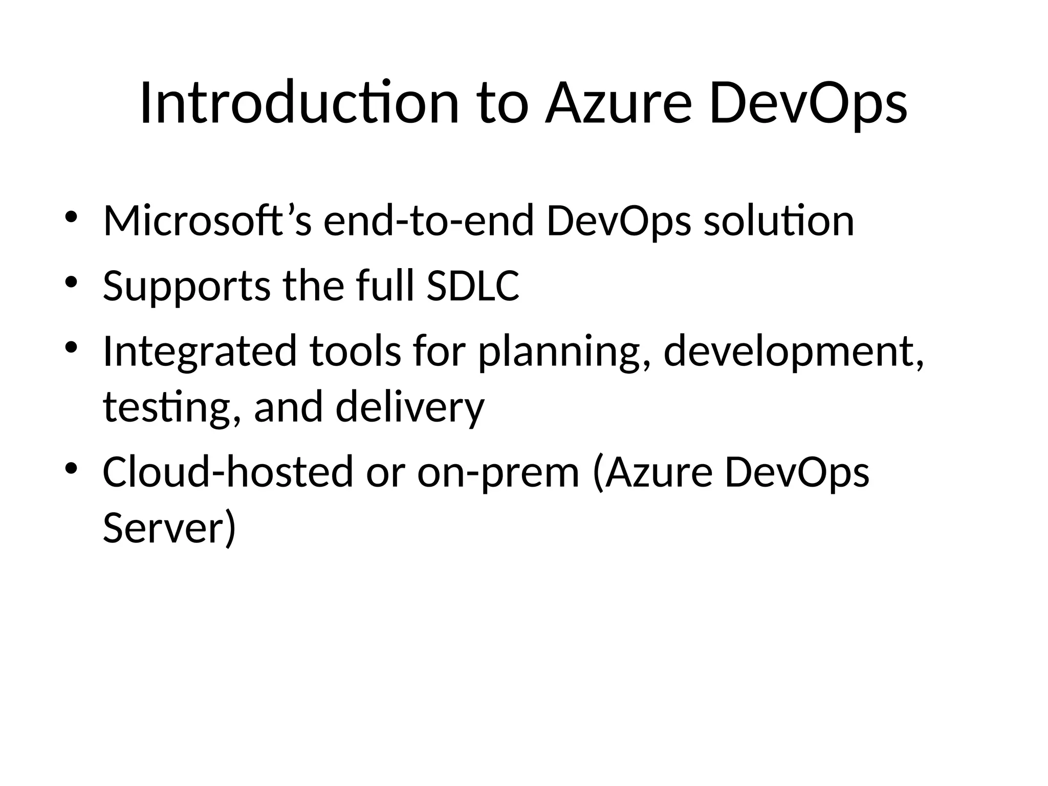 Introduction to Azure DevOps
• Microsoft’s end-to-end DevOps solution
• Supports the full SDLC
• Integrated tools for planning, development,
testing, and delivery
• Cloud-hosted or on-prem (Azure DevOps
Server)
 