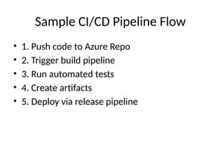 Sample CI/CD Pipeline Flow
• 1. Push code to Azure Repo
• 2. Trigger build pipeline
• 3. Run automated tests
• 4. Create artifacts
• 5. Deploy via release pipeline
 