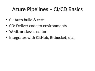 Azure Pipelines – CI/CD Basics
• CI: Auto build & test
• CD: Deliver code to environments
• YAML or classic editor
• Integrates with GitHub, Bitbucket, etc.
 