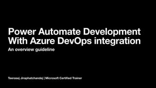 Teerasej Jiraphatchandej | Microsoft Certi
fi
ed Trainer
Power Automate Development
With Azure DevOps integration
An overview guideline
 