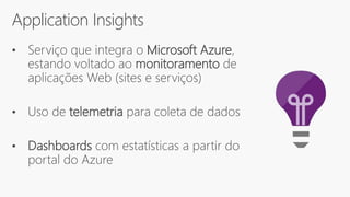 Application Insights
• Serviço que integra o Microsoft Azure,
estando voltado ao monitoramento de
aplicações Web (sites e serviços)
• Uso de telemetria para coleta de dados
• Dashboards com estatísticas a partir do
portal do Azure
 