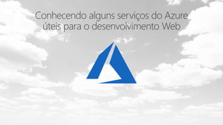 Conhecendo alguns serviços do Azure
úteis para o desenvolvimento Web
 