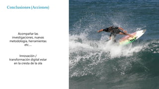 Conclusiones (Acciones)
Acompañar las
investigaciones, nuevas
metodología, herramientas
etc….
Innovación /
transformación digital estar
en la cresta de la ola
 
