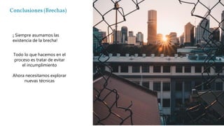 Conclusiones (Brechas)
¡ Siempre asumamos las
existencia de la brecha!
Todo lo que hacemos en el
proceso es tratar de evitar
el incumplimiento
Ahora necesitamos explorar
nuevas técnicas
 