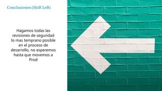 Conclusiones (Shift Left)
Hagamos todas las
revisiones de seguridad
lo mas temprano posible
en el proceso de
desarrollo, no esperemos
hasta que movemos a
Prod
 