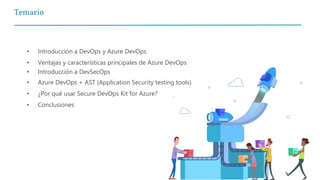 Temario
• Introducción a DevOps y Azure DevOps
• Ventajas y características principales de Azure DevOps
• Introducción a DevSecOps
• Azure DevOps + AST (Application Security testing tools)
• ¿Por qué usar Secure DevOps Kit for Azure?
• Conclusiones
 