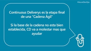 #AzureDevOps
Continuous Deliverys es la etapa final
de una “Cadena Ágil"
Si la base de la cadena no esta bien
establecida, CD va a molestar mas que
ayudar
 