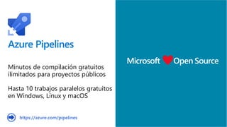 Azure Pipelines
Microsoft Open Source
Minutos de compilación gratuitos
ilimitados para proyectos públicos
Hasta 10 trabajos paralelos gratuitos
en Windows, Linux y macOS
https://azure.com/pipelines
 
