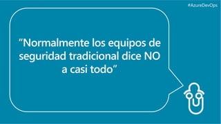 #AzureDevOps
“Normalmente los equipos de
seguridad tradicional dice NO
a casi todo”
 