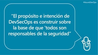 #AzureDevOps
"El propósito e intención de
DevSecOps es construir sobre
la base de que 'todos son
responsables de la seguridad”
 