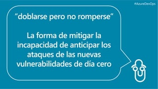 #AzureDevOps
“doblarse pero no romperse”
La forma de mitigar la
incapacidad de anticipar los
ataques de las nuevas
vulnerabilidades de día cero
 